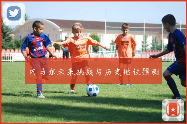 内马尔未来挑战与历史地位预测
