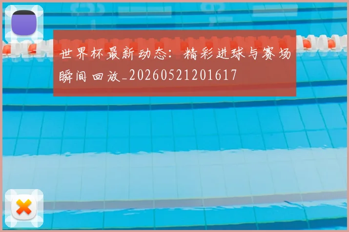 世界杯最新动态：精彩进球与赛场瞬间回放_20260521201617