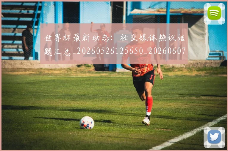 世界杯最新动态:社交媒体热议话题汇总_20260526125650_20260607160540