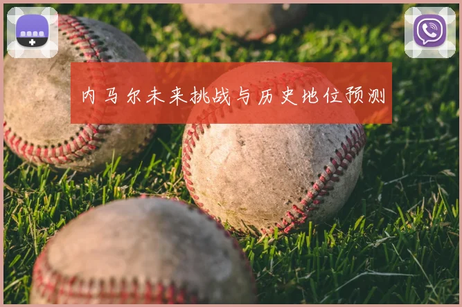 内马尔未来挑战与历史地位预测