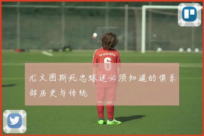 尤文图斯死忠球迷必须知道的俱乐部历史与传统