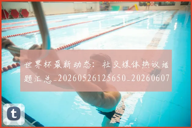 世界杯最新动态：社交媒体热议话题汇总_20260526125650_20260607160540
