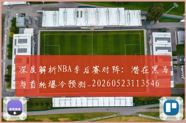 深度解析NBA季后赛对阵：潜在黑马与首轮爆冷预测_20260523113546