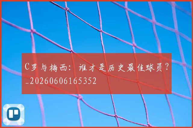 C罗与梅西:谁才是历史最佳球员?_20260606165352