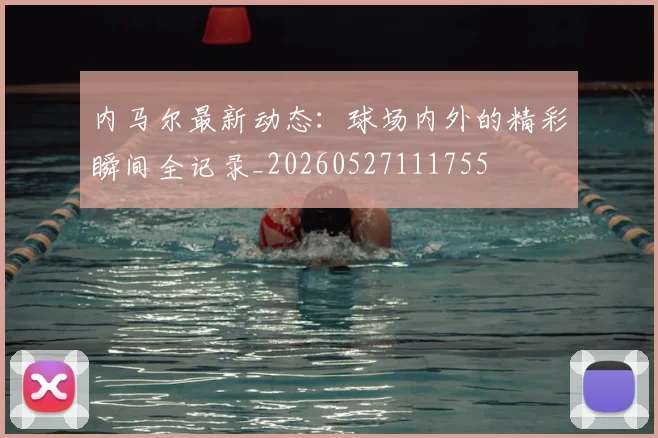 内马尔最新动态:球场内外的精彩瞬间全记录_20260527111755