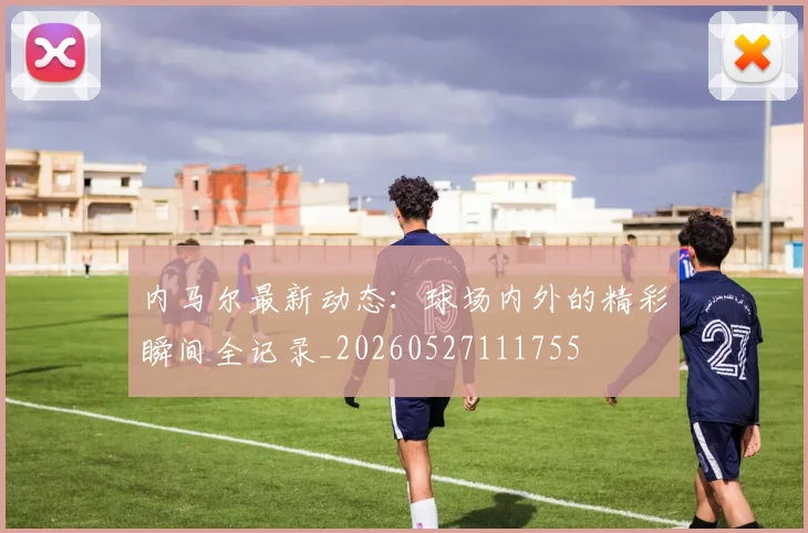 内马尔最新动态:球场内外的精彩瞬间全记录_20260527111755