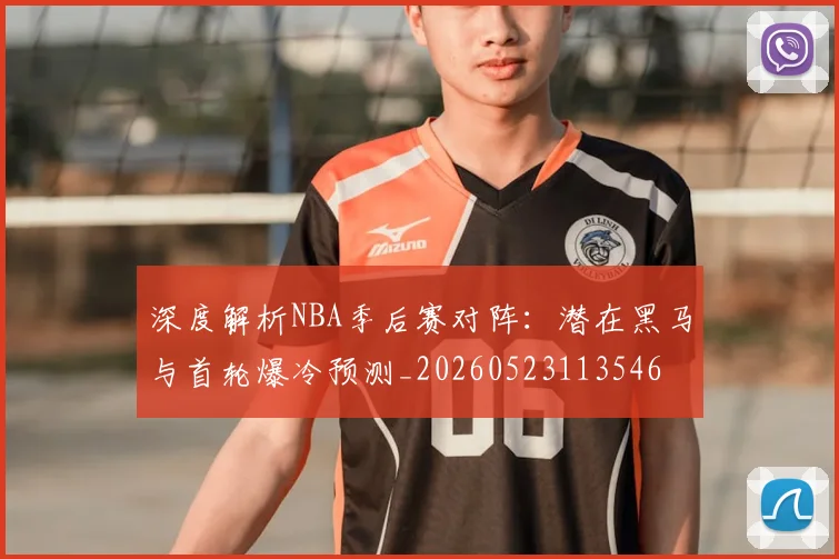 深度解析NBA季后赛对阵:潜在黑马与首轮爆冷预测_20260523113546