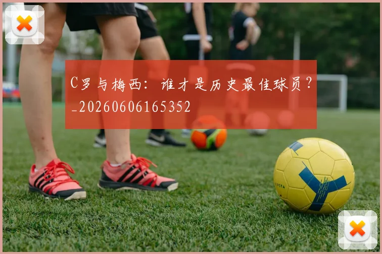 C罗与梅西：谁才是历史最佳球员？_20260606165352